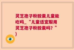 灵芝孢子粉胶囊儿童能吃吗_“儿童适宜服用灵芝孢子粉胶囊吗？”)