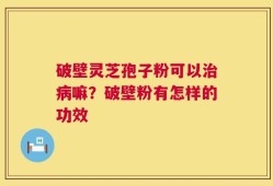 破壁灵芝孢子粉可以治病嘛？破壁粉有怎样的功效