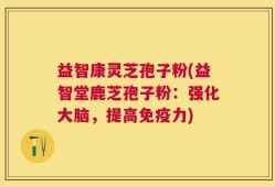 益智康灵芝孢子粉(益智堂鹿芝孢子粉：强化大脑，提高免疫力)