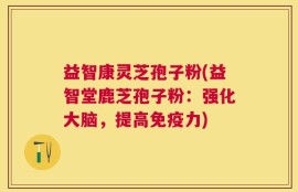 益智康灵芝孢子粉(益智堂鹿芝孢子粉：强化大脑，提高免疫力)
