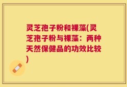 灵芝孢子粉和裸藻(灵芝孢子粉与裸藻：两种天然保健品的功效比较)