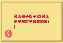 灵芝孢子粉子宫(灵芝孢子粉对子宫有益处？)