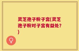 灵芝孢子粉子宫(灵芝孢子粉对子宫有益处？)