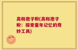 高和孢子粉(高和孢子粉：探索童年记忆的奇妙工具)