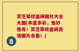 灵芝草纹盖碗图片大全大图(丰富多彩，惟妙惟肖！灵芝草纹盖碗高清图片合集！)
