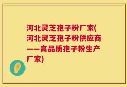 河北灵芝孢子粉厂家(河北灵芝孢子粉供应商——高品质孢子粉生产厂家)