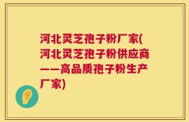 河北灵芝孢子粉厂家(河北灵芝孢子粉供应商——高品质孢子粉生产厂家)
