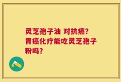 灵芝孢子油 对抗癌？胃癌化疗能吃灵芝孢子粉吗？