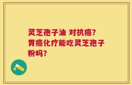 灵芝孢子油 对抗癌？胃癌化疗能吃灵芝孢子粉吗？