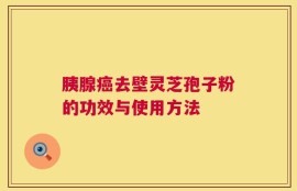 胰腺癌去壁灵芝孢子粉的功效与使用方法