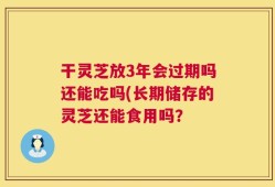 干灵芝放3年会过期吗还能吃吗(长期储存的灵芝还能食用吗？