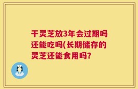 干灵芝放3年会过期吗还能吃吗(长期储存的灵芝还能食用吗？