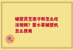 破壁灵芝孢子粉怎么吃法视频？雷小蒙破壁机怎么使用