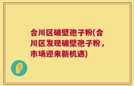 合川区破壁孢子粉(合川区发现破壁孢子粉，市场迎来新机遇)