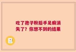 吃了孢子粉后手足癣消失了？你想不到的结果