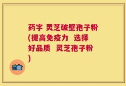 药字 灵芝破壁孢子粉(提高免疫力  选择好品质  灵芝孢子粉)