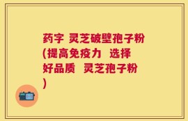 药字 灵芝破壁孢子粉(提高免疫力  选择好品质  灵芝孢子粉)