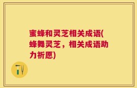 蜜蜂和灵芝相关成语(蜂舞灵芝，相关成语助力祈愿)