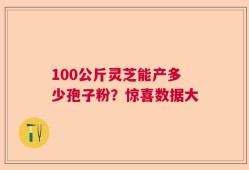 100公斤灵芝能产多少孢子粉？惊喜数据大