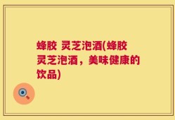 蜂胶 灵芝泡酒(蜂胶灵芝泡酒，美味健康的饮品)