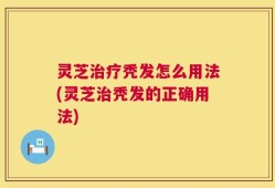 灵芝治疗秃发怎么用法(灵芝治秃发的正确用法)