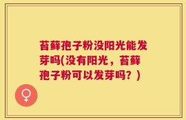 苔藓孢子粉没阳光能发芽吗(没有阳光，苔藓孢子粉可以发芽吗？)