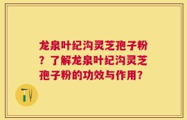 龙泉叶纪沟灵芝孢子粉？了解龙泉叶纪沟灵芝孢子粉的功效与作用？