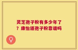 灵芝孢子粉有多少年了？康怡道孢子粉靠谱吗