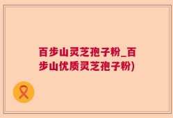 百步山灵芝孢子粉_百步山优质灵芝孢子粉)