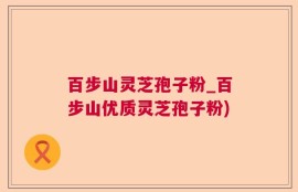 百步山灵芝孢子粉_百步山优质灵芝孢子粉)