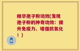 精华孢子粉功效(发现孢子粉的神奇功效：提升免疫力、增强抗氧化！)