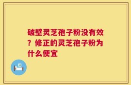 破壁灵芝孢子粉没有效？修正的灵芝孢子粉为什么便宜