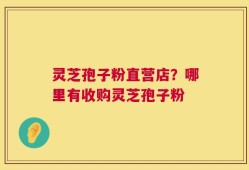 灵芝孢子粉直营店？哪里有收购灵芝孢子粉