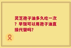 灵芝孢子油多久吃一次？早饭可以用孢子油直接代替吗？