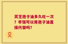 灵芝孢子油多久吃一次？早饭可以用孢子油直接代替吗？