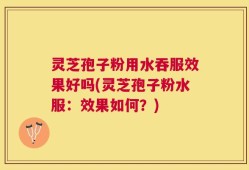 灵芝孢子粉用水吞服效果好吗(灵芝孢子粉水服：效果如何？)
