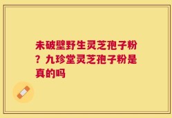 未破壁野生灵芝孢子粉？九珍堂灵芝孢子粉是真的吗