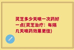 灵芝多少天喷一次药好一点(灵芝治疗：每隔几天喷药效果更佳)