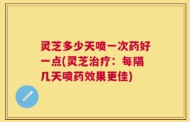 灵芝多少天喷一次药好一点(灵芝治疗：每隔几天喷药效果更佳)