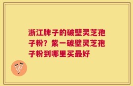 浙江牌子的破壁灵芝孢子粉？紫一破壁灵芝孢子粉到哪里买最好