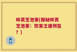 碎灵芝泡茶(探秘碎灵芝泡茶：饮茶之道何在？)