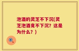 泡酒的灵芝不下沉(灵芝泡酒竟不下沉？这是为什么？)