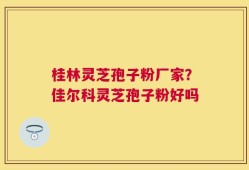 桂林灵芝孢子粉厂家？佳尔科灵芝孢子粉好吗