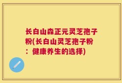 长白山森正元灵芝孢子粉(长白山灵芝孢子粉：健康养生的选择)
