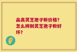 品高灵芝孢子粉价格？怎么辨别灵芝孢子粉好坏？