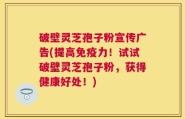 破壁灵芝孢子粉宣传广告(提高免疫力！试试破壁灵芝孢子粉，获得健康好处！)