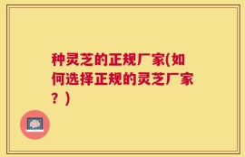 种灵芝的正规厂家(如何选择正规的灵芝厂家？)