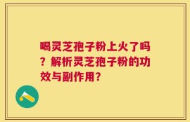 喝灵芝孢子粉上火了吗？解析灵芝孢子粉的功效与副作用？