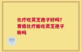 化疗吃灵芝孢子好吗？胃癌化疗能吃灵芝孢子粉吗