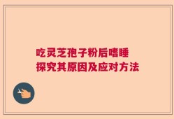 吃灵芝孢子粉后嗜睡 探究其原因及应对方法